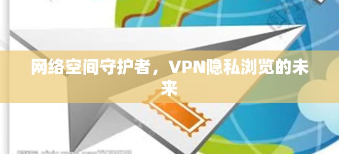 网络空间守护者,VPN隐私浏览的未来 网络空间守护者,VPN隐私浏览的未来