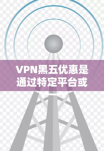 VPN黑五优惠是通过特定平台或促销活动获得折扣的途径，但使用时需谨慎处理，确保符合法律法规和使用条款，避免被利用。以下是详细的总结