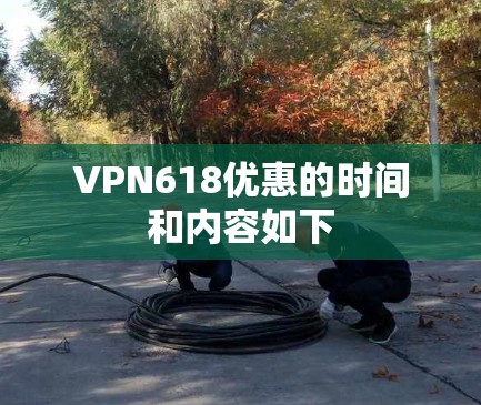 VPN618优惠的时间和内容如下 VPN618优惠的时间和内容如下