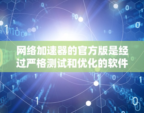 网络加速器的官方版是经过严格测试和优化的软件，旨在提供更强大的性能和更优的用户体验。以下是关于官方版网络加速器的详细信息