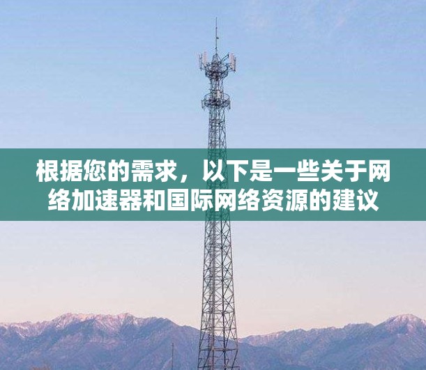 根据您的需求,以下是一些关于网络加速器和国际网络资源的建议 根据您的需求,以下是一些关于网络加速器和国际网络资源的建议