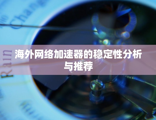 海外网络加速器的稳定性分析与推荐 海外网络加速器的稳定性分析与推荐