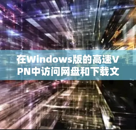 在Windows版的高速VPN中访问网盘和下载文件的步骤如下 在Windows版的高速VPN中访问网盘和下载文件的步骤如下