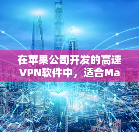 在苹果公司开发的高速VPN软件中,适合Mac用户的有以下几种,根据不同的需求和场景选择 在苹果公司开发的高速VPN软件中,适合Mac用户的有以下几种,根据不同的需求和场景选择