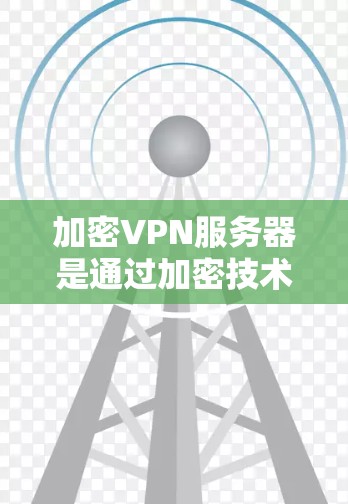 加密VPN服务器是通过加密技术来保护用户或企业数据的安全的一种方式。以下是一个结构化的总结 加密VPN服务器是通过加密技术来保护用户或企业数据的安全的一种方式。以下是一个结构化的总结