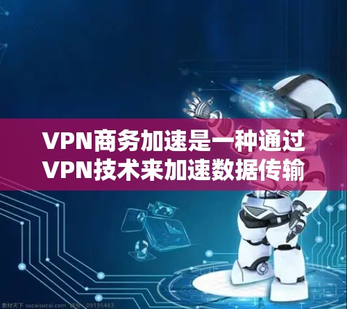 VPN商务加速是一种通过VPN技术来加速数据传输的方法，旨在提高商务交流的效率和安全性。以下是对该概念的详细分析和总结