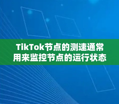 TikTok节点的测速通常用来监控节点的运行状态和用户行为，以优化网络性能和用户体验。以下是关于TikTok节点测速的一些关键信息