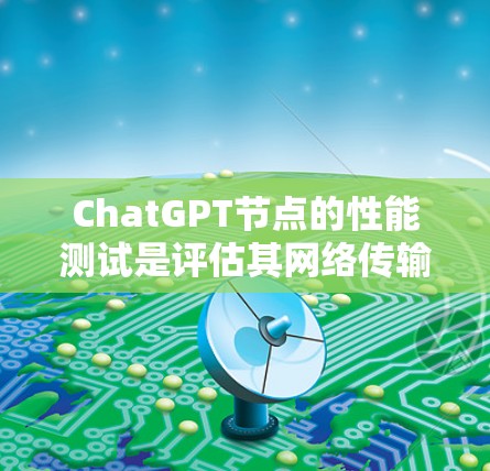 ChatGPT节点的性能测试是评估其网络传输能力、处理能力以及网络带宽的重要指标。以下是一些主要的测试点及相关参数 ChatGPT节点的性能测试是评估其网络传输能力、处理能力以及网络带宽的重要指标。以下是一些主要的测试点及相关参数
