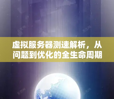 虚拟服务器测速解析，从问题到优化的全生命周期管理