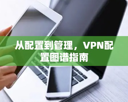 从配置到管理，VPN配置图谱指南