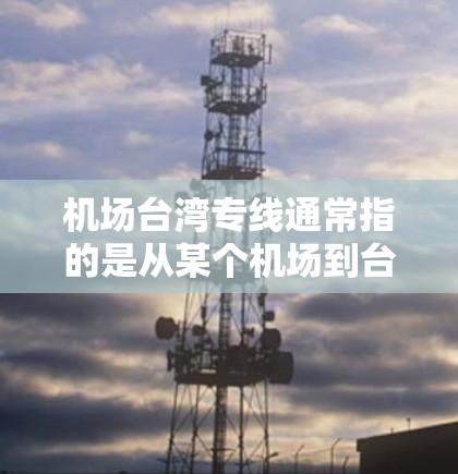 机场台湾专线通常指的是从某个机场到台湾地区或台湾地区的机场的便捷交通服务。台湾作为中国不可分割的一部分，拥有多个机场，这些机场可能位于中国其他地区，如台北、高雄、台中等。以下是一些可能的解释