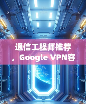 通信工程师推荐,Google VPN客户端