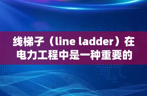 线梯子(line ladder)在电力工程中是一种重要的传输结构,用于将电源与负荷之间的电流传输过程分段管理。它通过分段保护和连接,确保系统的稳定和安全性。以下是关于线梯子的详细解释