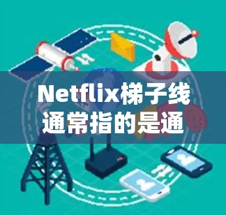 Netflix梯子线通常指的是通过某种方式连接到网络的设备或网络线,用于接收和播放Netflix内容。以下是一些可能涉及的关于Netflix梯子线的解释
