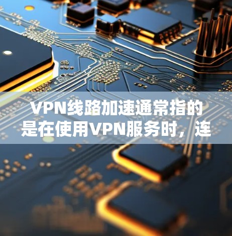 VPN线路加速通常指的是在使用VPN服务时，连接速度比预期更快，或者在使用过程中，某些功能（如数据传输或数据下载）变得更快。这可能与网络带宽、路由器、或VPN服务本身的配置有关