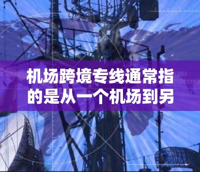 机场跨境专线通常指的是从一个机场到另一个机场或者国际机场的长途运输服务。这类运输服务通常用于快递、包裹、行李等物品的国际运输,适用于国内客户和国际客户。以下是一些常见的机场跨境专线类型和特点