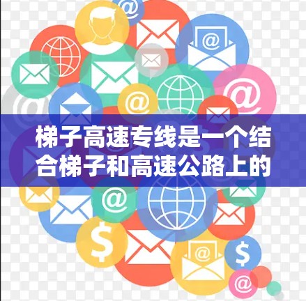 梯子高速专线是一个结合梯子和高速公路上的运输工具，旨在利用梯子在高速公路上的应用，以提高运输效率和经济性。以下是对其特点和应用的详细分析