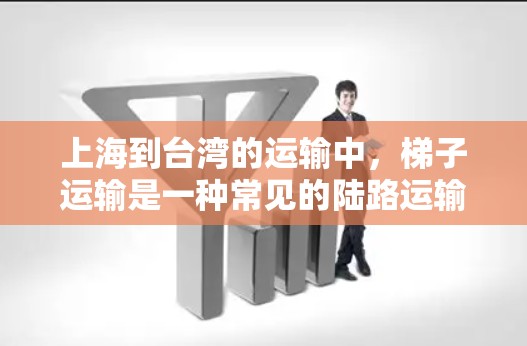 上海到台湾的运输中,梯子运输是一种常见的陆路运输方式,尤其适用于较小的货物或需要特定运输工具的情况。以下是一些关于上海到台湾的梯子运输信息