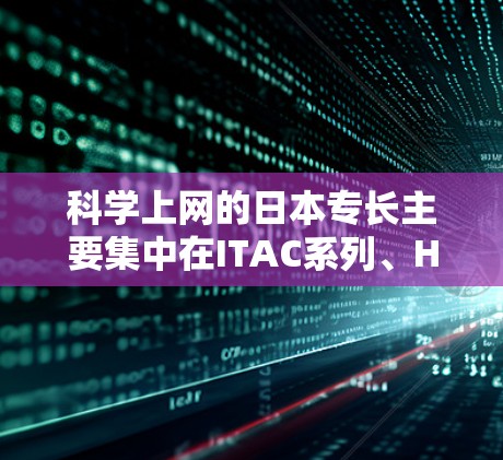 科学上网的日本专长主要集中在ITAC系列、Hewlett Packard和Takexima等品牌。以下是科学计算工具在日本的专长和推荐
