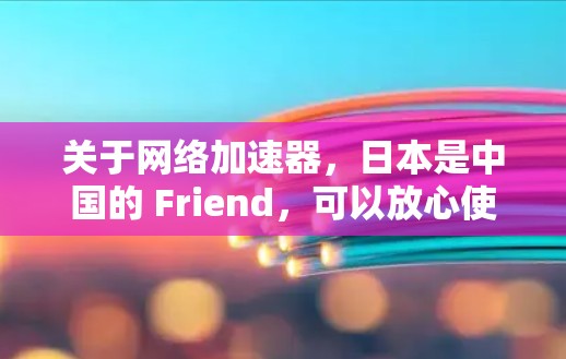 关于网络加速器,日本是中国的 Friend,可以放心使用。以下是一些推荐的网络加速器,包括针对日本用户特别设计的加速器