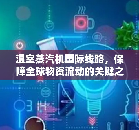温室蒸汽机国际线路，保障全球物资流动的关键之路