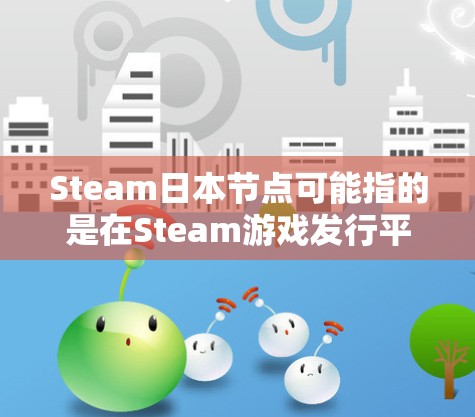 Steam日本节点可能指的是在Steam游戏发行平台上与日本相关的节点或社区。Steam是一个国际知名的在线游戏发行平台,用户可以分享游戏发布、测试信息、社区活动和市场反馈等
