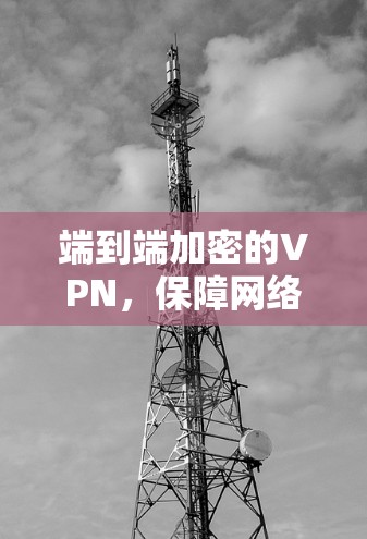 端到端加密的VPN,保障网络空间安全的可靠桥梁