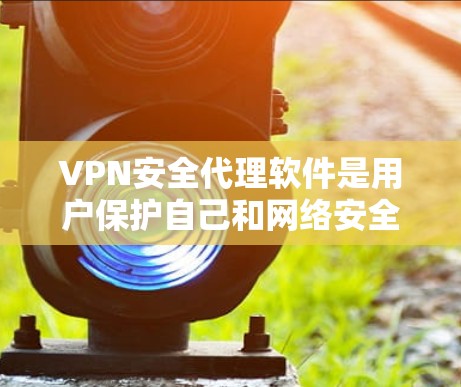VPN安全代理软件是用户保护自己和网络安全的重要工具，通过使用这些软件，可以更有效地选择和使用安全的VPN服务。以下是对这类软件的详细介绍和评价