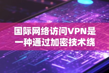 国际网络访问VPN是一种通过加密技术绕过国家网络 fence，访问其他国家互联网的工具。以下是对该技术的详细分析