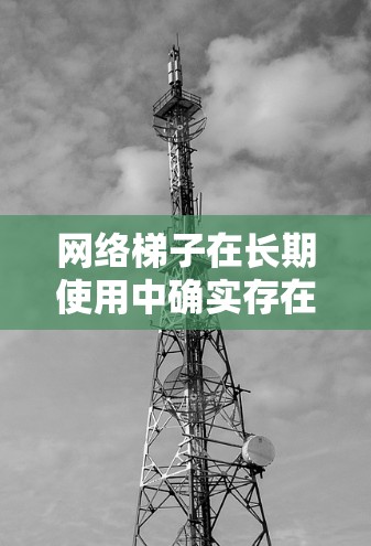 网络梯子在长期使用中确实存在其优点和潜在的缺点，具体表现如下