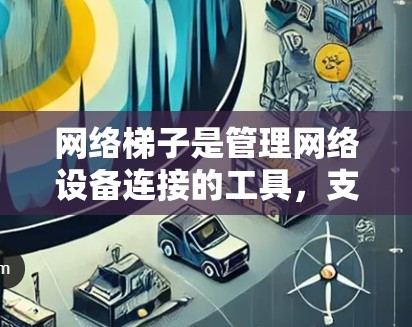 网络梯子是管理网络设备连接的工具,支持在多平台(如Windows、Mac、Linux等)上的应用。以下是对网络梯子在多平台上的应用的详细分析
