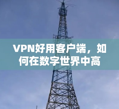 VPN好用客户端，如何在数字世界中高效安全连接
