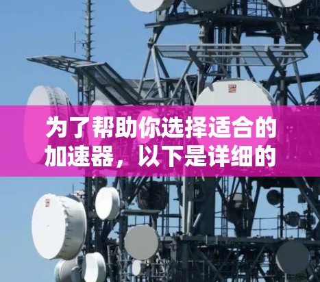 为了帮助你选择适合的加速器，以下是详细的分析和推荐
