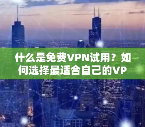 什么是免费VPN试用?如何选择最适合自己的VPN?