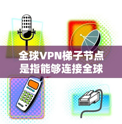 全球VPN梯子节点是指能够连接全球多个VPN服务的地点。这些节点通常位于全球各地,包括美国、中国、法国、英国、日本、韩国等。以下是全球主要的VPN梯子节点
