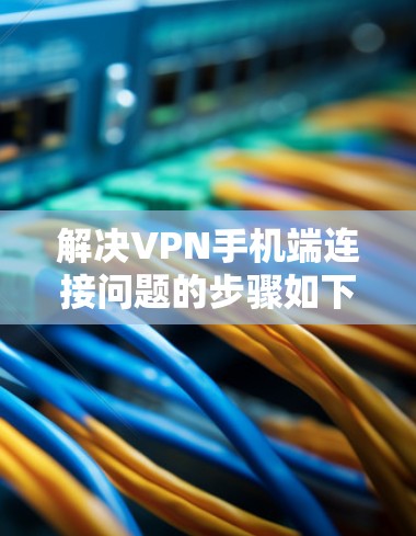 解决VPN手机端连接问题的步骤如下 解决VPN手机端连接问题的步骤如下