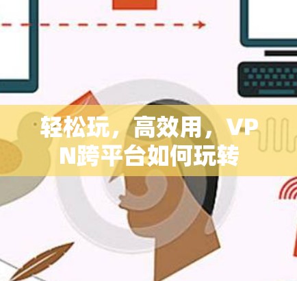轻松玩,高效用,VPN跨平台如何玩转