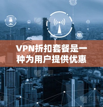 VPN折扣套餐是一种为用户提供优惠或折扣的VPN服务，通常包括以下内容