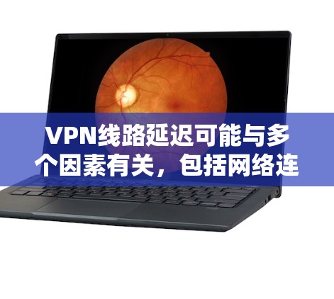 VPN线路延迟可能与多个因素有关，包括网络连接状况、VPN服务的稳定性、服务器负载等。以下是可能的解决方法