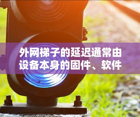 外网梯子的延迟通常由设备本身的固件、软件以及网络配置决定。如果外网梯子延迟低,可能是因为
