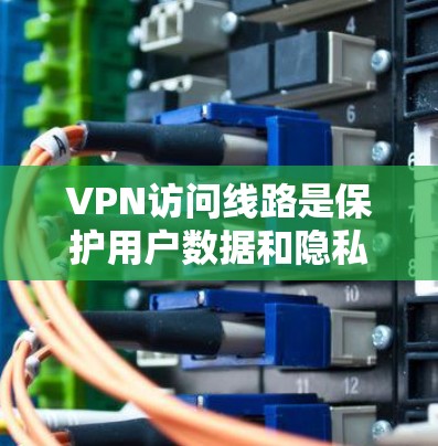VPN访问线路是保护用户数据和隐私的重要技术手段,主要涉及以下几点 VPN访问线路是保护用户数据和隐私的重要技术手段,主要涉及以下几点