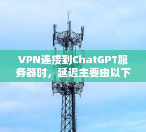 VPN连接到ChatGPT服务器时,延迟主要由以下因素决定 VPN连接到ChatGPT服务器时,延迟主要由以下因素决定