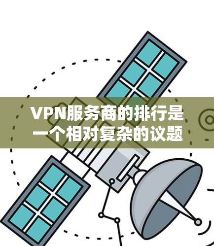 VPN服务商的排行是一个相对复杂的议题,因为它涉及法律法规、技术发展和市场竞争等多个方面。以下是一些常见的VPN服务商,并提供了一些评价,供您参考 VPN服务商的排行是一个相对复杂的议题,因为它涉及法律法规、技术发展和市场竞争等多个方面。以下是一些常见的VPN服务商,并提供了一些评价,供您参考