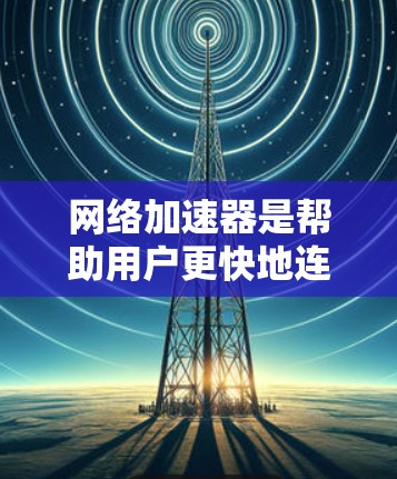 网络加速器是帮助用户更快地连接互联网的工具,通常支持多种语言、多设备、多网站的使用。如果你指的是网络加速器国际版,可能是指那些能够在全球范围内提供服务的网络加速器。以下是一些国际化的网络加速器推荐 网络加速器是帮助用户更快地连接互联网的工具,通常支持多种语言、多设备、多网站的使用。如果你指的是网络加速器国际版,可能是指那些能够在全球范围内提供服务的网络加速器。以下是一些国际化的网络加速器推荐
