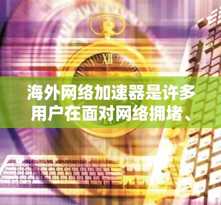 海外网络加速器是许多用户在面对网络拥堵、速度不畅时常用的工具,旨在帮助用户更快地下载资源、访问网站等。以下是对海外网络加速器的测评总结,涵盖了功能、价格、兼容性和用户体验等方面 海外网络加速器是许多用户在面对网络拥堵、速度不畅时常用的工具,旨在帮助用户更快地下载资源、访问网站等。以下是对海外网络加速器的测评总结,涵盖了功能、价格、兼容性和用户体验等方面
