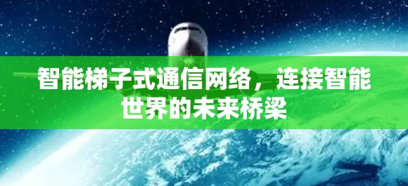 智能梯子式通信网络,连接智能世界的未来桥梁 智能梯子式通信网络,连接智能世界的未来桥梁