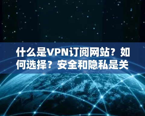 什么是VPN订阅网站?如何选择?安全和隐私是关键! 什么是VPN订阅网站?如何选择?安全和隐私是关键!