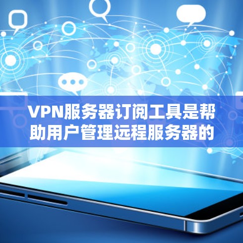 VPN服务器订阅工具是帮助用户管理远程服务器的软件或服务，通常用于远程访问互联网。以下是详细介绍