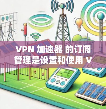 VPN 加速器 的订阅管理是设置和使用 VPN 服务时非常重要的一步。以下是关于 VPN 加速器 订阅管理的一些关键点和步骤 VPN 加速器 的订阅管理是设置和使用 VPN 服务时非常重要的一步。以下是关于 VPN 加速器 订阅管理的一些关键点和步骤