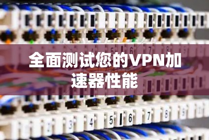 全面测试您的VPN加速器性能 全面测试您的VPN加速器性能